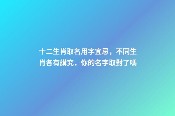十二生肖取名用字宜忌，不同生肖各有講究，你的名字取對了嗎