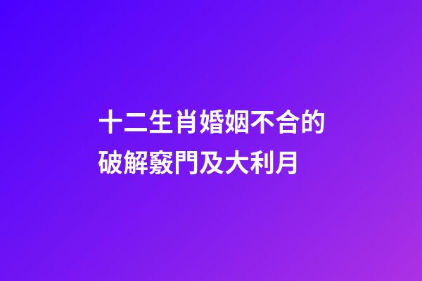 十二生肖婚姻不合的破解竅門及大利月