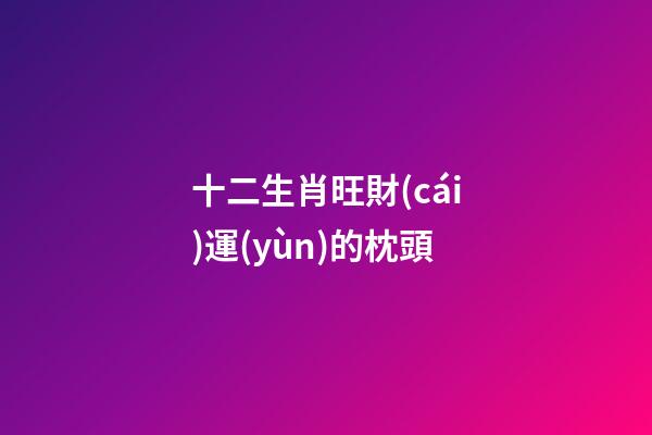 十二生肖旺財(cái)運(yùn)的枕頭