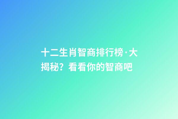 十二生肖智商排行榜·大揭秘？看看你的智商吧