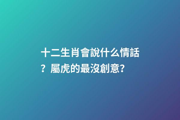 十二生肖會說什么情話？屬虎的最沒創意？