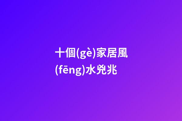 十個(gè)家居風(fēng)水兇兆