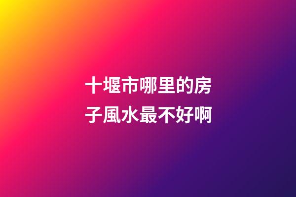 十堰市哪里的房子風水最不好啊