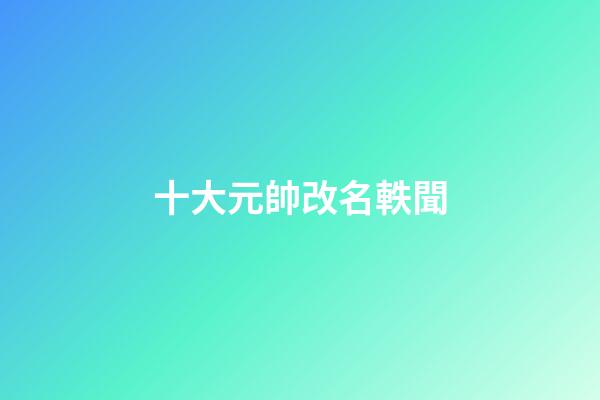 十大元帥改名軼聞