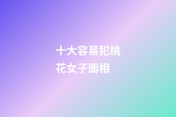 十大容易犯桃花女子面相