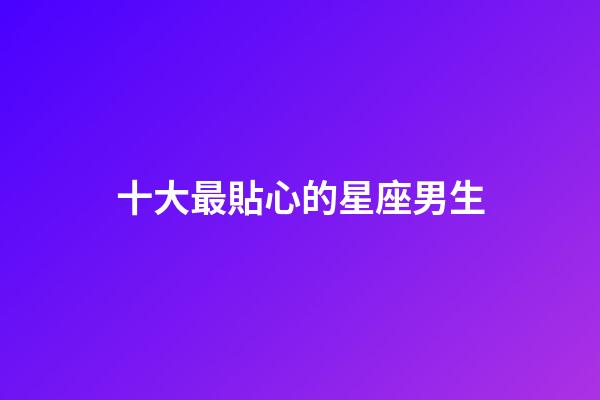 十大最貼心的星座男生-第1張-星座運勢-玄機派