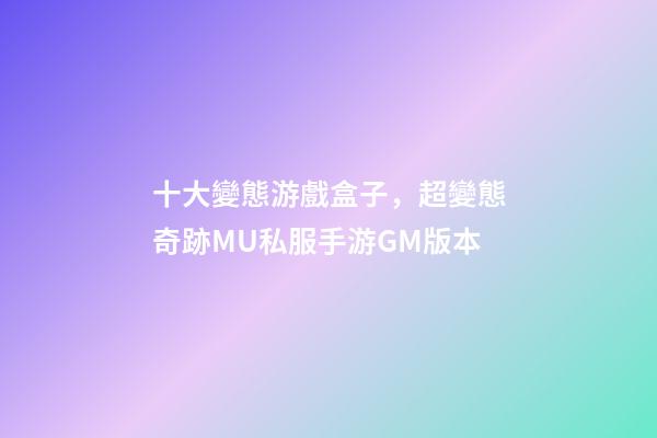 十大變態游戲盒子，超變態奇跡MU私服手游GM版本-第1張-觀點-玄機派