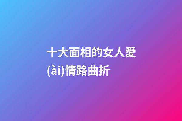 十大面相的女人愛(ài)情路曲折