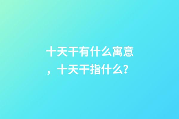 十天干有什么寓意，十天干指什么？