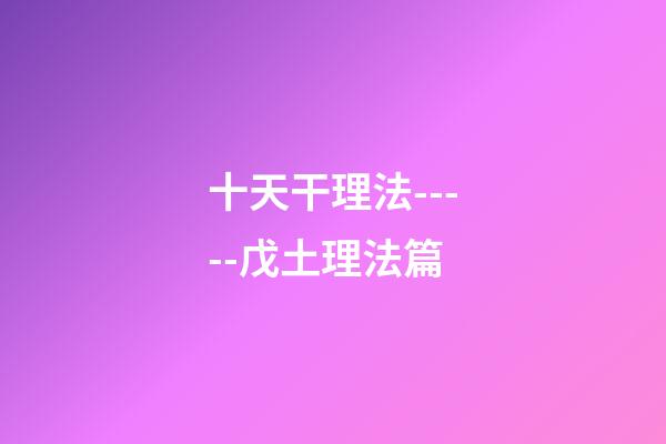 十天干理法-----戊土理法篇