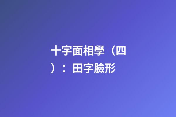 十字面相學（四）：田字臉形