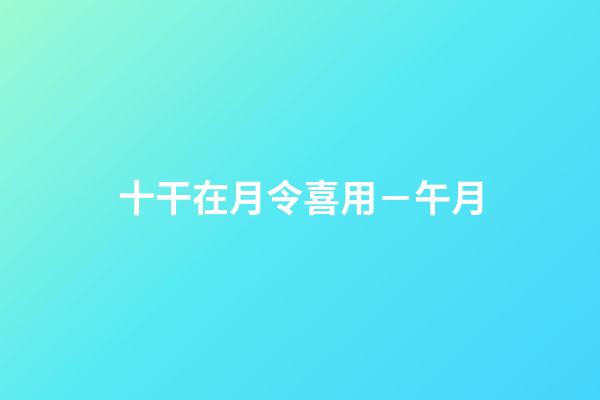 十干在月令喜用－午月