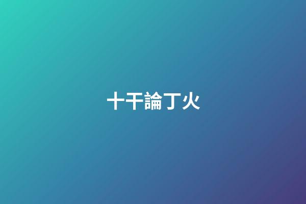 十干論丁火