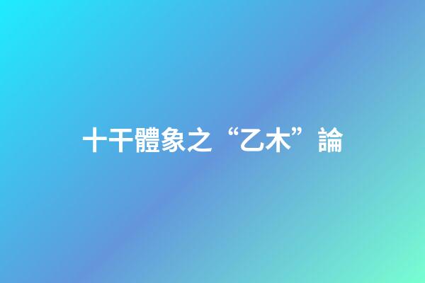 十干體象之“乙木”論