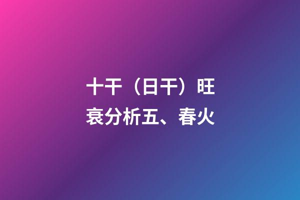 十干（日干）旺衰分析五、春火