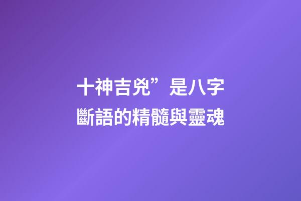 十神吉兇”是八字斷語的精髓與靈魂