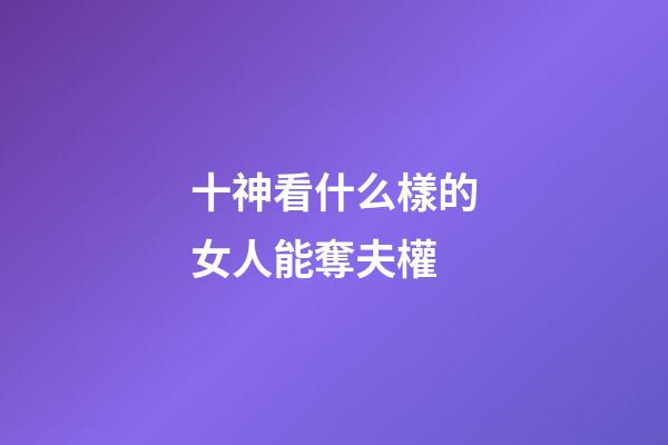十神看什么樣的女人能奪夫權