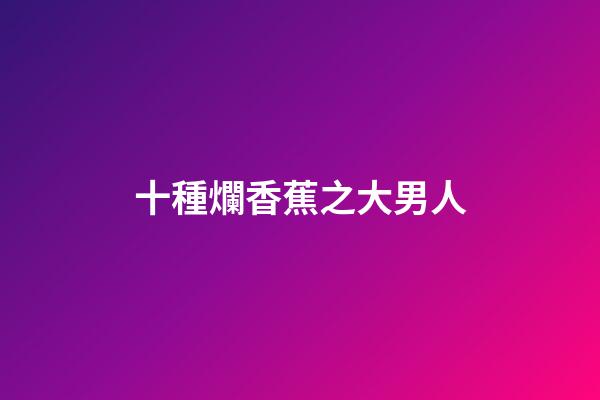十種爛香蕉之大男人