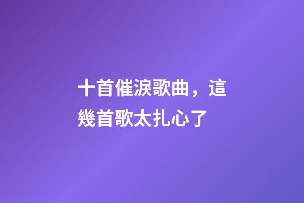 十首催淚歌曲，這幾首歌太扎心了-第1張-觀點(diǎn)-玄機(jī)派