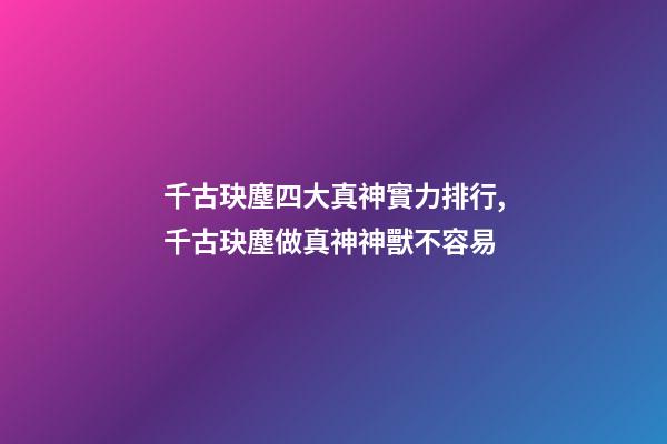 千古玦塵四大真神實力排行,千古玦塵做真神神獸不容易-第1張-觀點-玄機派