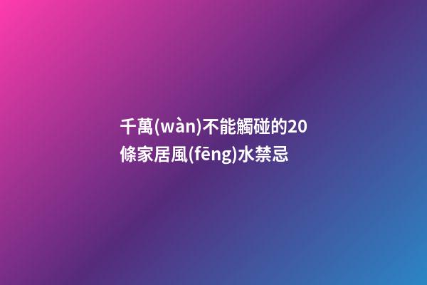 千萬(wàn)不能觸碰的20條家居風(fēng)水禁忌