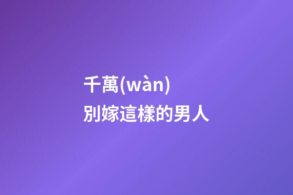 千萬(wàn)別嫁這樣的男人
