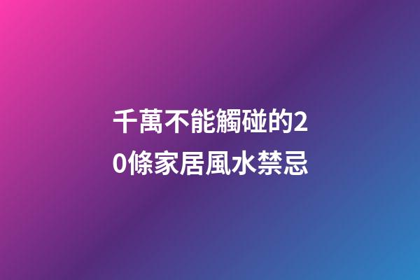 千萬不能觸碰的20條家居風水禁忌