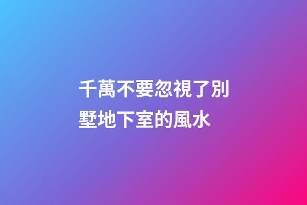 千萬不要忽視了別墅地下室的風水