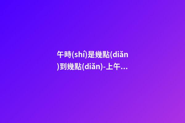 午時(shí)是幾點(diǎn)到幾點(diǎn)-上午11:00到下午13:00