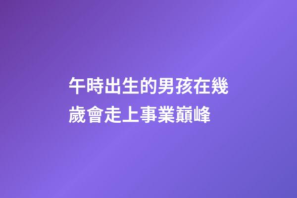 午時出生的男孩在幾歲會走上事業巔峰