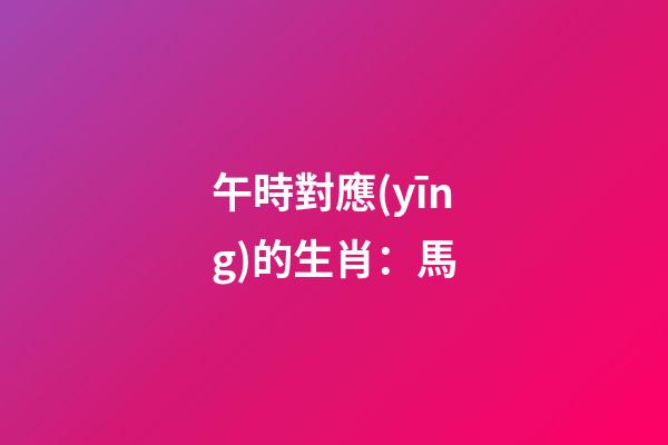 午時對應(yīng)的生肖：馬