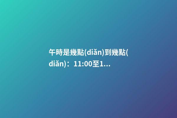 午時是幾點(diǎn)到幾點(diǎn)：11:00至13:00
