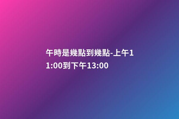 午時是幾點到幾點-上午11:00到下午13:00