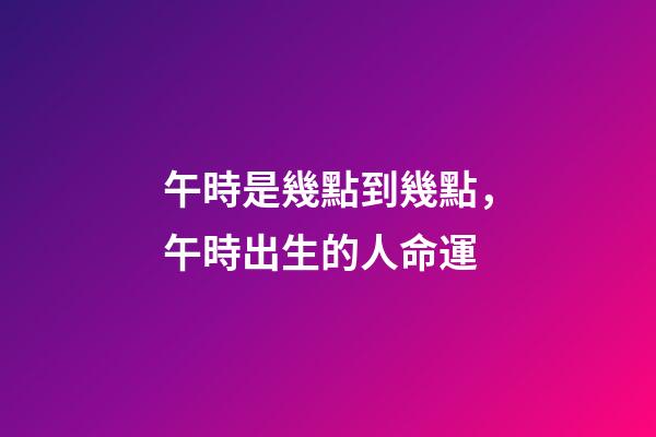 午時是幾點到幾點，午時出生的人命運