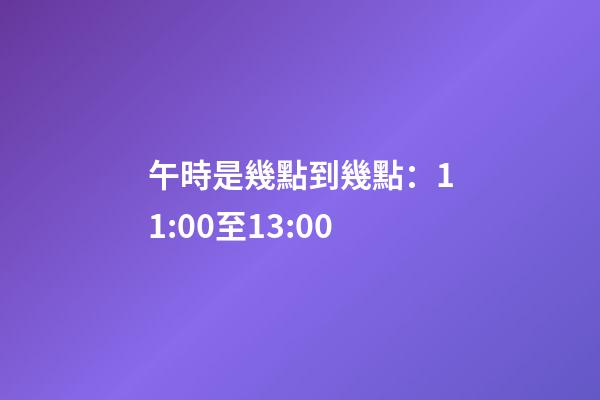 午時是幾點到幾點：11:00至13:00