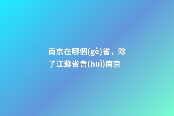 南京在哪個(gè)省，除了江蘇省會(huì)南京-第1張-觀點(diǎn)-玄機(jī)派