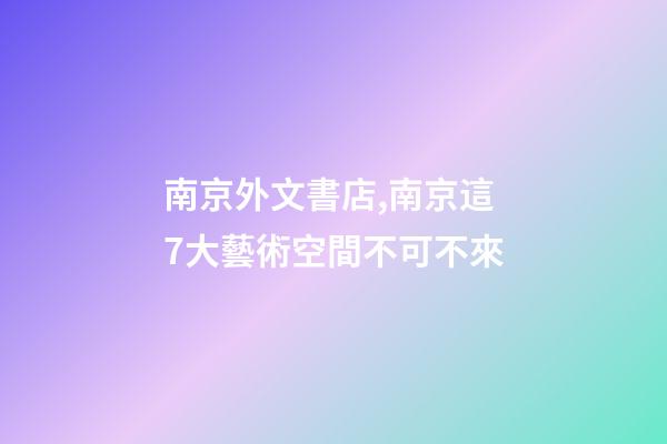 南京外文書店,南京這7大藝術空間不可不來-第1張-觀點-玄機派