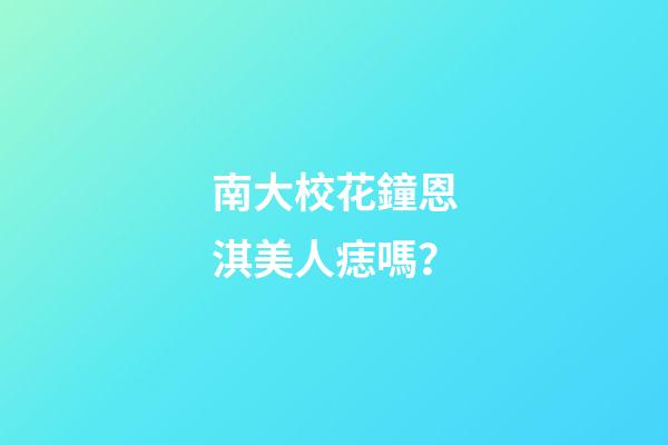 南大校花鐘恩淇美人痣嗎？