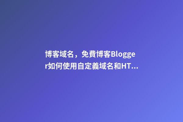 博客域名，免費博客Blogger如何使用自定義域名和HTTPS