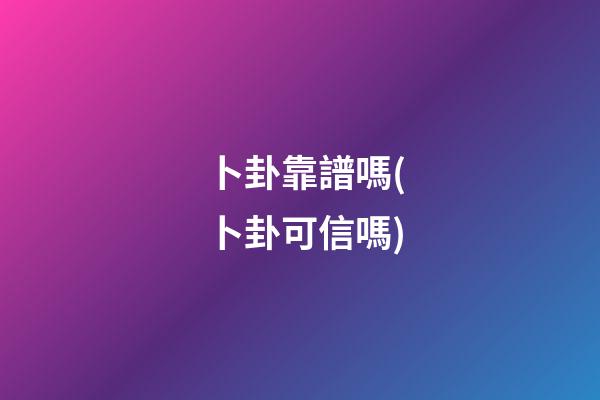 卜卦靠譜嗎(卜卦可信嗎)