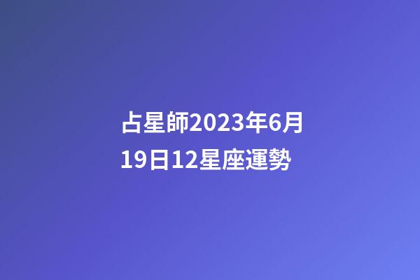 占星師2023年6月19日12星座運勢-第1張-星座運勢-玄機派