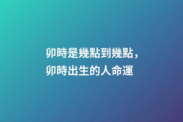 卯時是幾點到幾點，卯時出生的人命運