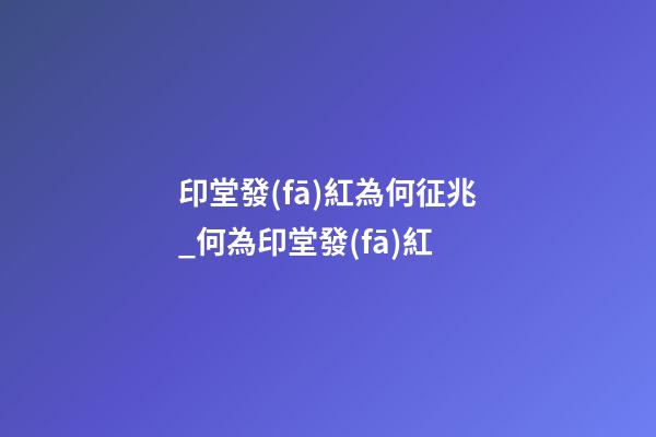 印堂發(fā)紅為何征兆_何為印堂發(fā)紅