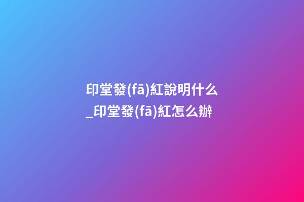 印堂發(fā)紅說明什么_印堂發(fā)紅怎么辦