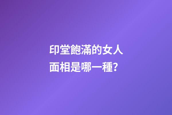 印堂飽滿的女人面相是哪一種？