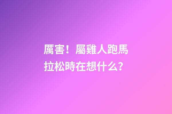 厲害！屬雞人跑馬拉松時在想什么？