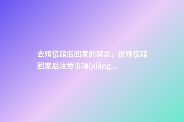 去殯儀館后回家的禁忌，從殯儀館回家后注意事項(xiàng)