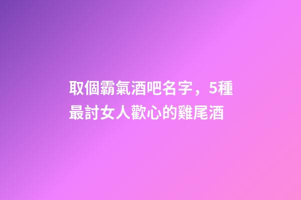 取個霸氣酒吧名字，5種最討女人歡心的雞尾酒-第1張-觀點-玄機派