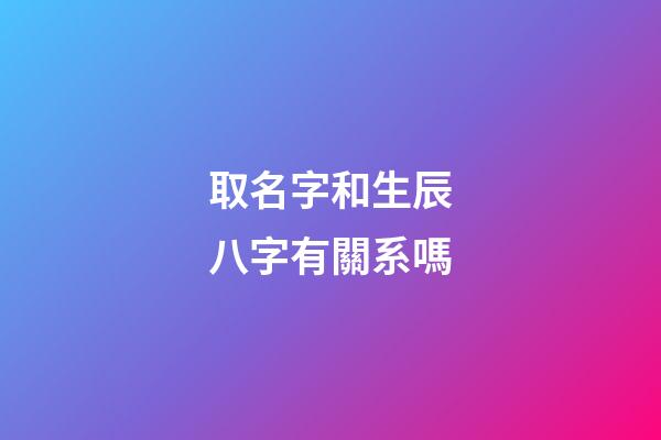 取名字和生辰八字有關系嗎(取名字和生辰八字有關系嗎男孩)