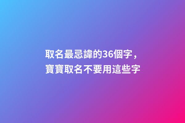 取名最忌諱的36個字，寶寶取名不要用這些字